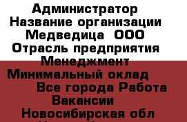 Администратор › Название организации ­ Медведица, ООО › Отрасль предприятия ­ Менеджмент › Минимальный оклад ­ 31 000 - Все города Работа » Вакансии   . Новосибирская обл.,Новосибирск г.